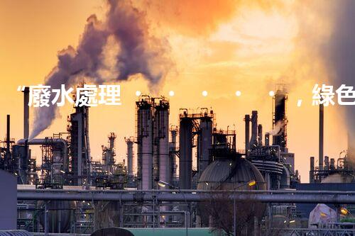 “廢水處理，綠色環(huán)保新篇章”